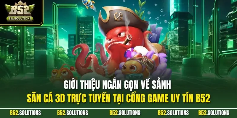 Giới thiệu ngắn gọn về sảnh săn cá 3D trực tuyến tại cổng game uy tín B52