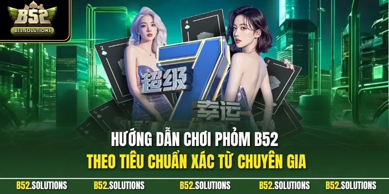 Hướng dẫn chơi phỏm B52 theo tiêu chuẩn xác từ chuyên gia